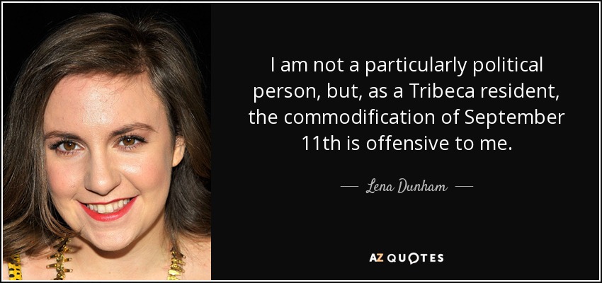 I am not a particularly political person, but, as a Tribeca resident, the commodification of September 11th is offensive to me. - Lena Dunham