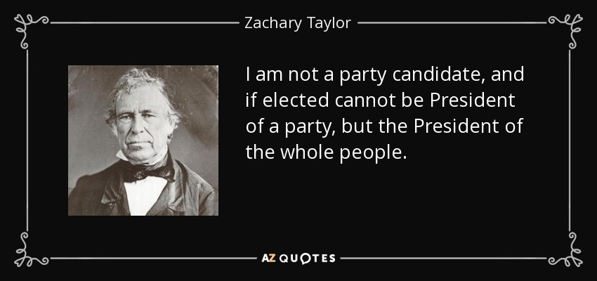 I am not a party candidate, and if elected cannot be President of a party, but the President of the whole people. - Zachary Taylor