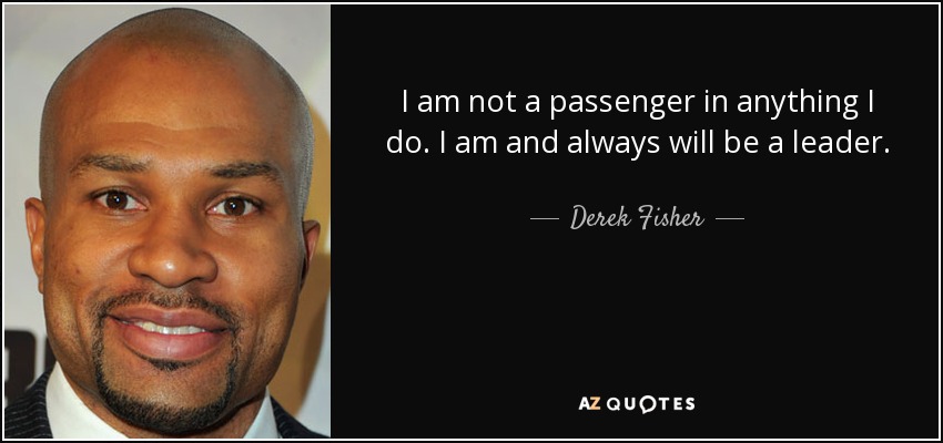 I am not a passenger in anything I do. I am and always will be a leader. - Derek Fisher