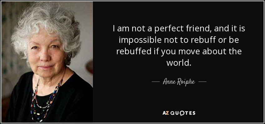 I am not a perfect friend, and it is impossible not to rebuff or be rebuffed if you move about the world. - Anne Roiphe