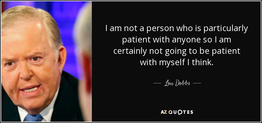 I am not a person who is particularly patient with anyone so I am certainly not going to be patient with myself I think. - Lou Dobbs