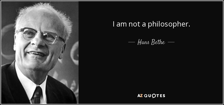 I am not a philosopher. - Hans Bethe