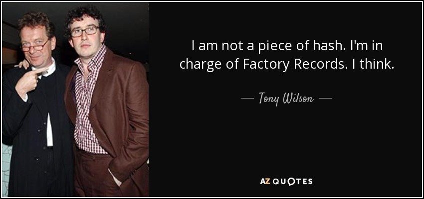 I am not a piece of hash. I'm in charge of Factory Records. I think. - Tony Wilson