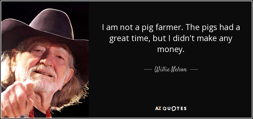I am not a pig farmer. The pigs had a great time, but I didn't make any money. - Willie Nelson