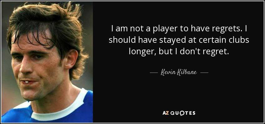 I am not a player to have regrets. I should have stayed at certain clubs longer, but I don't regret. - Kevin Kilbane