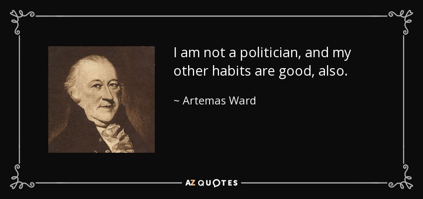 I am not a politician, and my other habits are good, also. - Artemas Ward