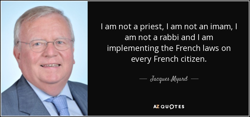 I am not a priest, I am not an imam, I am not a rabbi and I am implementing the French laws on every French citizen. - Jacques Myard