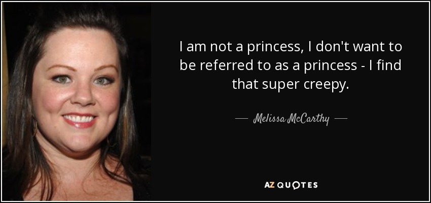 I am not a princess, I don't want to be referred to as a princess - I find that super creepy. - Melissa McCarthy