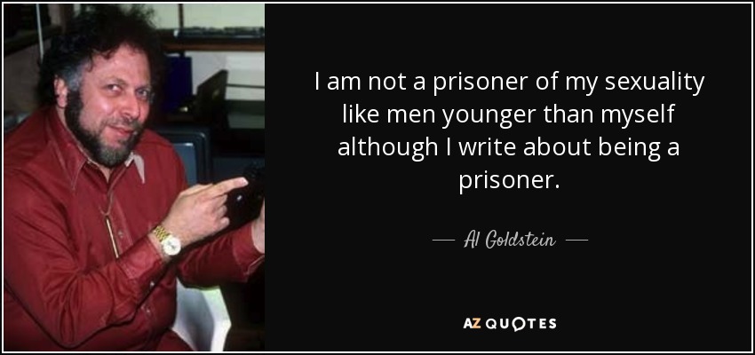 I am not a prisoner of my sexuality like men younger than myself although I write about being a prisoner. - Al Goldstein