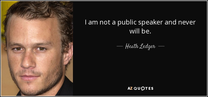I am not a public speaker and never will be. - Heath Ledger