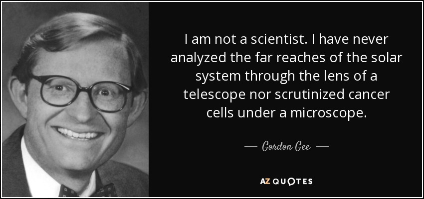 I am not a scientist. I have never analyzed the far reaches of the solar system through the lens of a telescope nor scrutinized cancer cells under a microscope. - Gordon Gee
