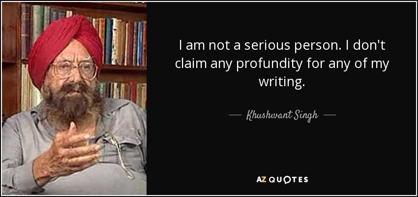 I am not a serious person. I don't claim any profundity for any of my writing. - Khushwant Singh