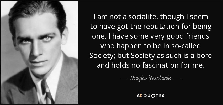 I am not a socialite, though I seem to have got the reputation for being one. I have some very good friends who happen to be in so-called Society; but Society as such is a bore and holds no fascination for me. - Douglas Fairbanks, Jr.