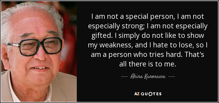 I am not a special person, I am not especially strong; I am not especially gifted. I simply do not like to show my weakness, and I hate to lose, so I am a person who tries hard. That's all there is to me. - Akira Kurosawa