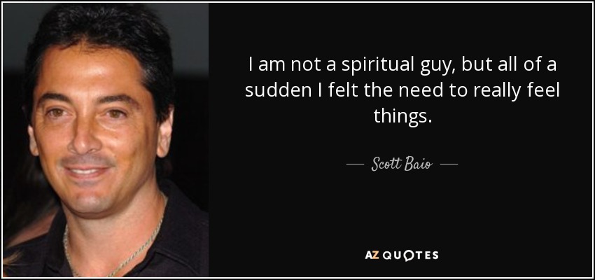 I am not a spiritual guy, but all of a sudden I felt the need to really feel things. - Scott Baio
