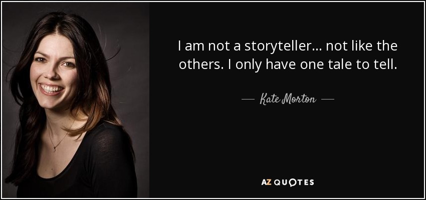 I am not a storyteller . . . not like the others. I only have one tale to tell. - Kate Morton