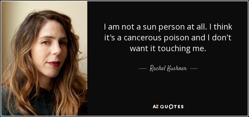 I am not a sun person at all. I think it's a cancerous poison and I don't want it touching me. - Rachel Kushner