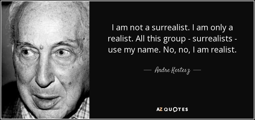 I am not a surrealist. I am only a realist. All this group - surrealists - use my name. No, no, I am realist. - Andre Kertesz