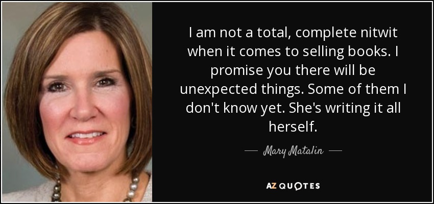 I am not a total, complete nitwit when it comes to selling books. I promise you there will be unexpected things. Some of them I don't know yet. She's writing it all herself. - Mary Matalin