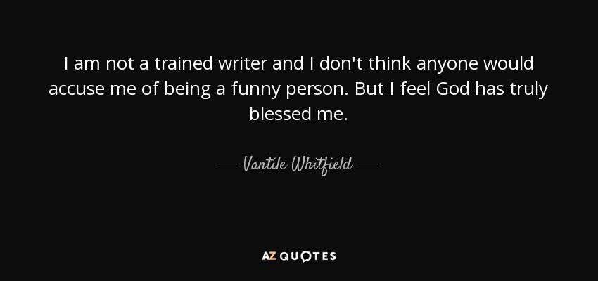 I am not a trained writer and I don't think anyone would accuse me of being a funny person. But I feel God has truly blessed me. - Vantile Whitfield