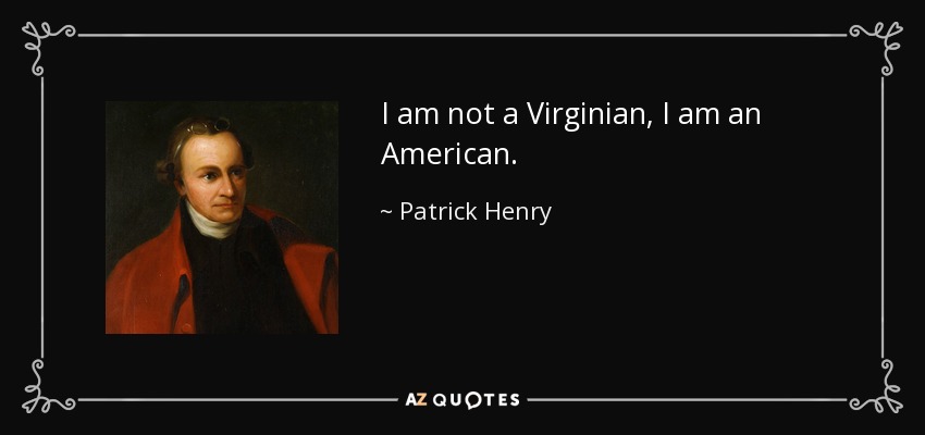I am not a Virginian, I am an American. - Patrick Henry