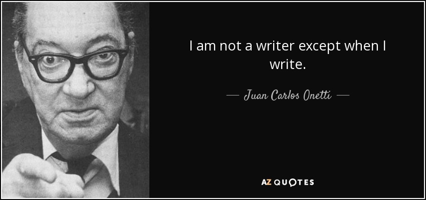 I am not a writer except when I write. - Juan Carlos Onetti