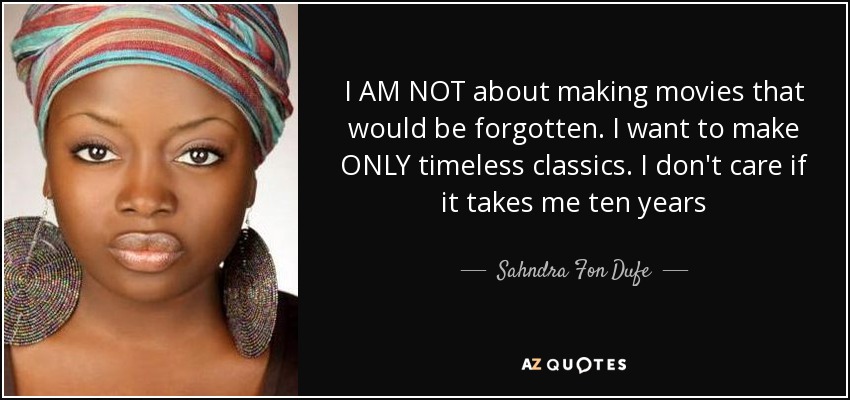 I AM NOT about making movies that would be forgotten. I want to make ONLY timeless classics. I don't care if it takes me ten years - Sahndra Fon Dufe
