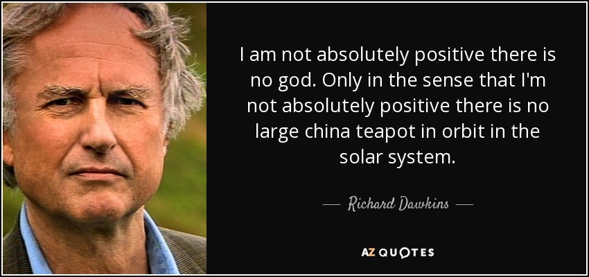 I am not absolutely positive there is no god. Only in the sense that I'm not absolutely positive there is no large china teapot in orbit in the solar system. - Richard Dawkins