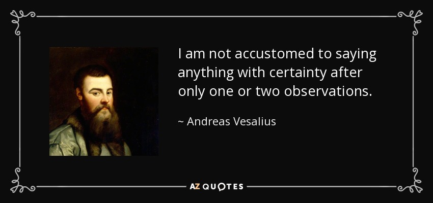 I am not accustomed to saying anything with certainty after only one or two observations. - Andreas Vesalius