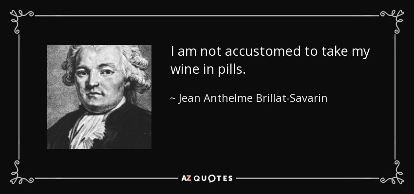 I am not accustomed to take my wine in pills. - Jean Anthelme Brillat-Savarin