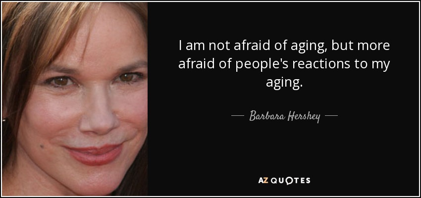 I am not afraid of aging, but more afraid of people's reactions to my aging. - Barbara Hershey