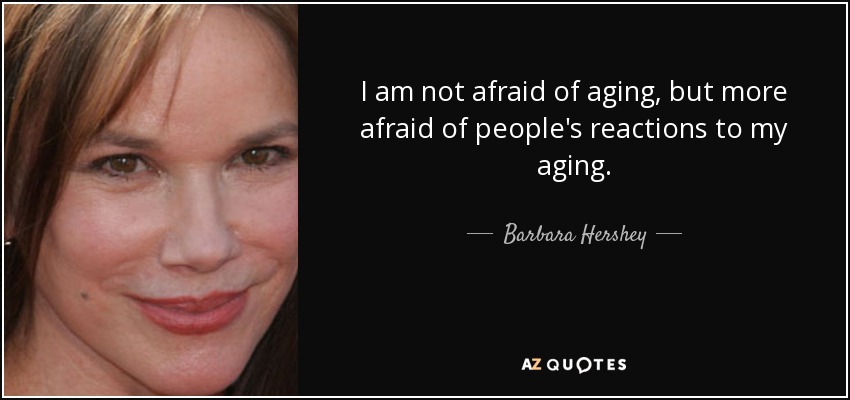 I am not afraid of aging, but more afraid of people's reactions to my aging. - Barbara Hershey