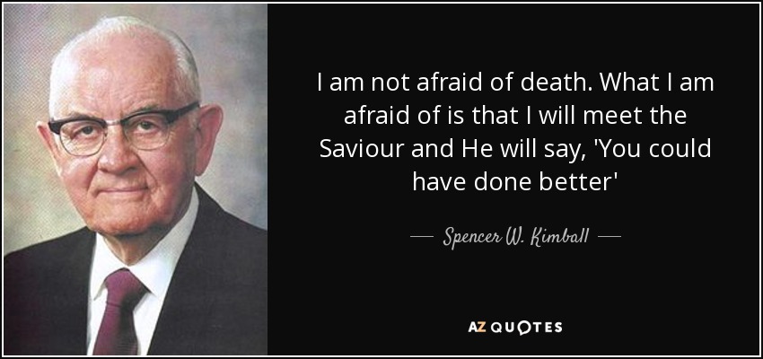 I am not afraid of death. What I am afraid of is that I will meet the Saviour and He will say, 'You could have done better' - Spencer W. Kimball