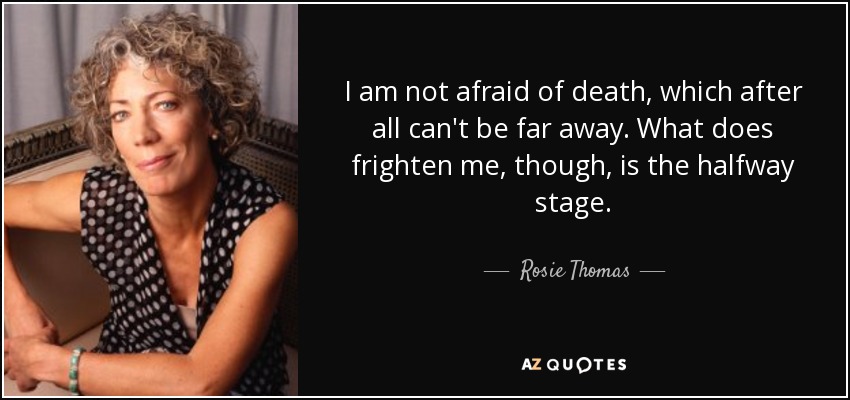 I am not afraid of death, which after all can't be far away. What does frighten me, though, is the halfway stage. - Rosie Thomas