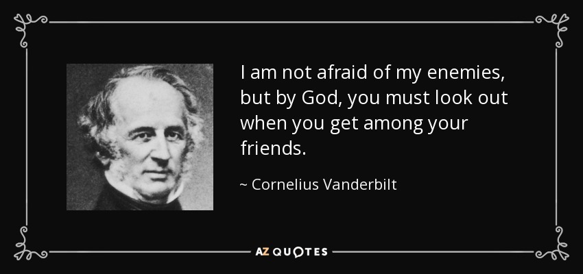 I am not afraid of my enemies, but by God, you must look out when you get among your friends. - Cornelius Vanderbilt