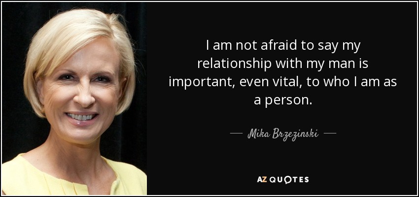 I am not afraid to say my relationship with my man is important, even vital, to who I am as a person. - Mika Brzezinski