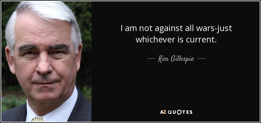 I am not against all wars-just whichever is current. - Ken Gillespie