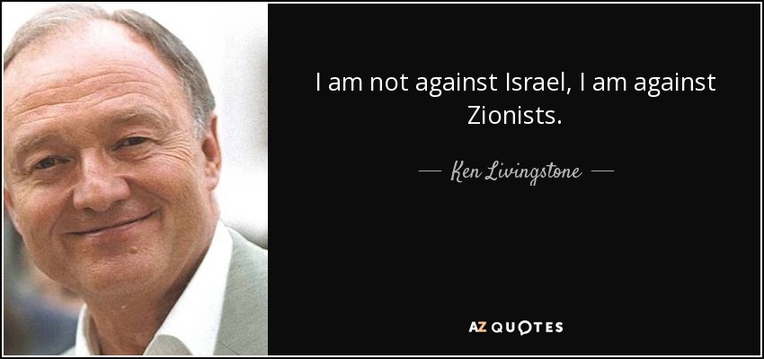 I am not against Israel, I am against Zionists. - Ken Livingstone