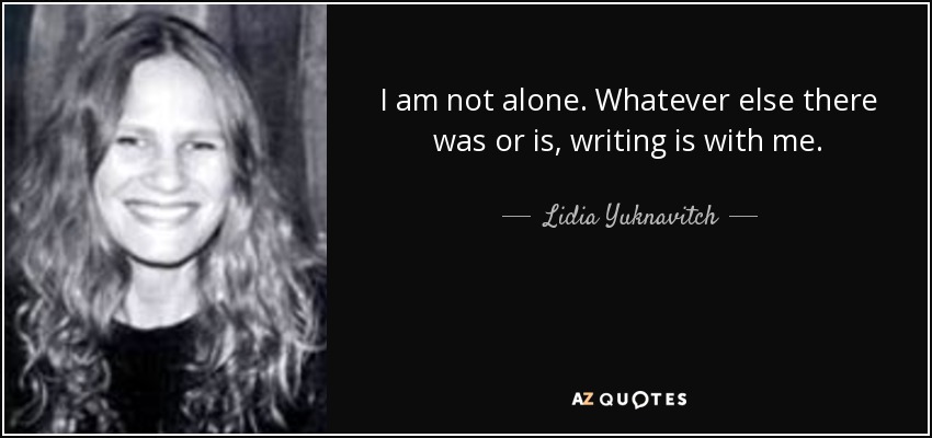 I am not alone. Whatever else there was or is, writing is with me. - Lidia Yuknavitch