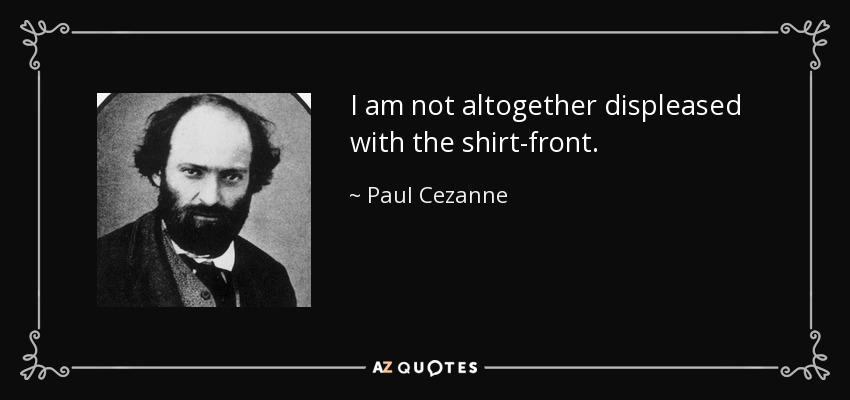 I am not altogether displeased with the shirt-front. - Paul Cezanne