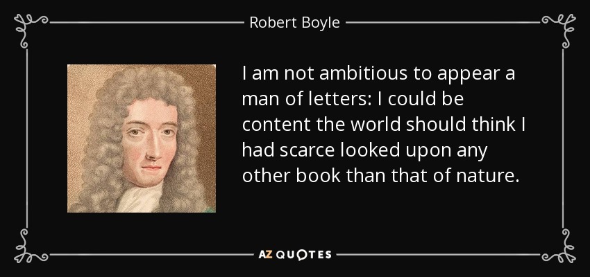 I am not ambitious to appear a man of letters: I could be content the world should think I had scarce looked upon any other book than that of nature. - Robert Boyle