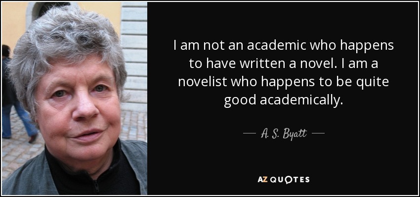 I am not an academic who happens to have written a novel. I am a novelist who happens to be quite good academically. - A. S. Byatt