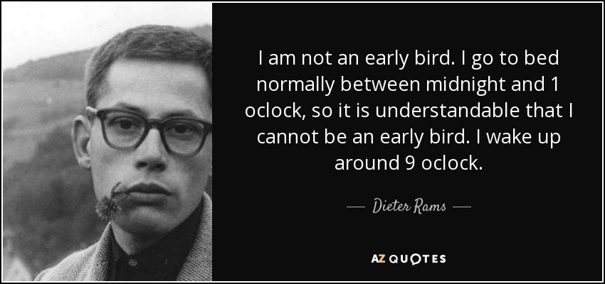 I am not an early bird. I go to bed normally between midnight and 1 oclock, so it is understandable that I cannot be an early bird. I wake up around 9 oclock. - Dieter Rams