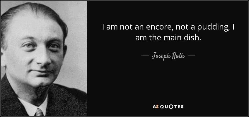 I am not an encore, not a pudding, I am the main dish. - Joseph Roth