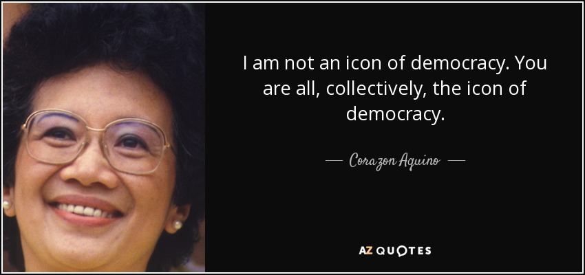 I am not an icon of democracy. You are all, collectively, the icon of democracy. - Corazon Aquino