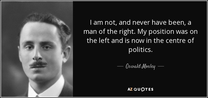 I am not, and never have been, a man of the right. My position was on the left and is now in the centre of politics. - Oswald Mosley