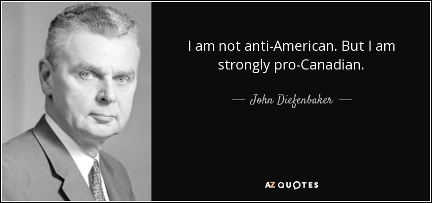 I am not anti-American. But I am strongly pro-Canadian. - John Diefenbaker