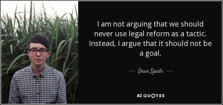 I am not arguing that we should never use legal reform as a tactic. Instead, I argue that it should not be a goal. - Dean Spade