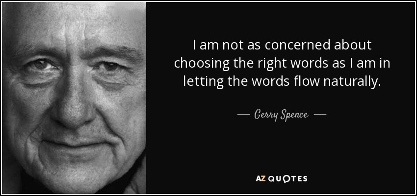 I am not as concerned about choosing the right words as I am in letting the words flow naturally. - Gerry Spence