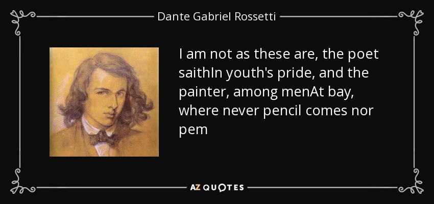 I am not as these are, the poet saithIn youth's pride, and the painter, among menAt bay, where never pencil comes nor pem - Dante Gabriel Rossetti